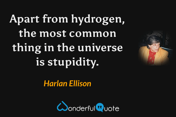 Apart from hydrogen, the most common thing in the universe is stupidity. - Harlan Ellison quote.