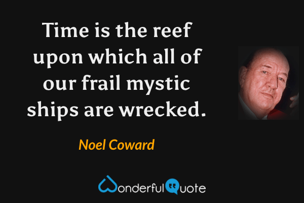 Time is the reef upon which all of our frail mystic ships are wrecked. - Noel Coward quote.