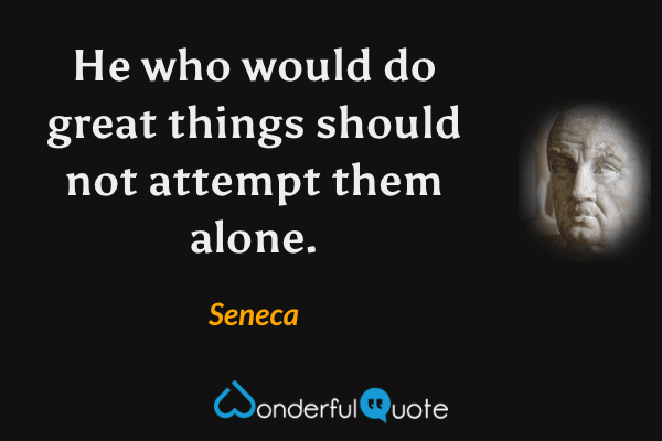 He who would do great things should not attempt them alone. - Seneca quote.