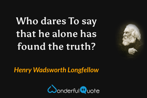 Who dares
To say that he alone has found the truth? - Henry Wadsworth Longfellow quote.