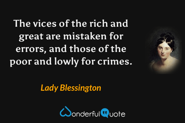 The vices of the rich and great are mistaken for errors, and those of the poor and lowly for crimes. - Lady Blessington quote.