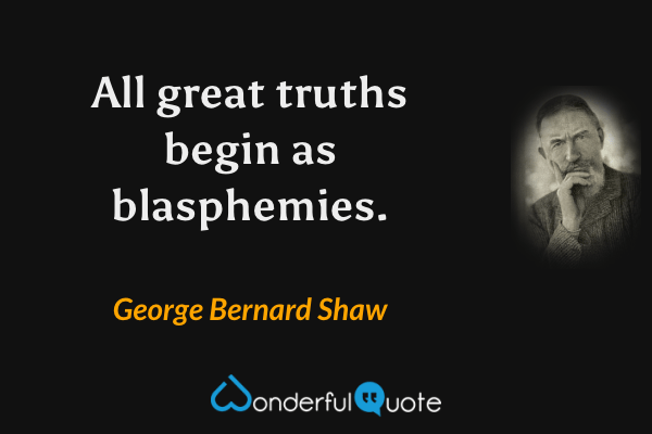 All great truths begin as blasphemies. - George Bernard Shaw quote.