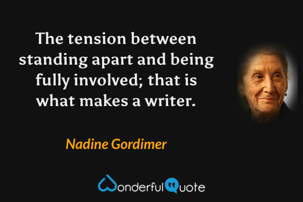 The tension between standing apart and being fully involved; that is what makes a writer. - Nadine Gordimer quote.