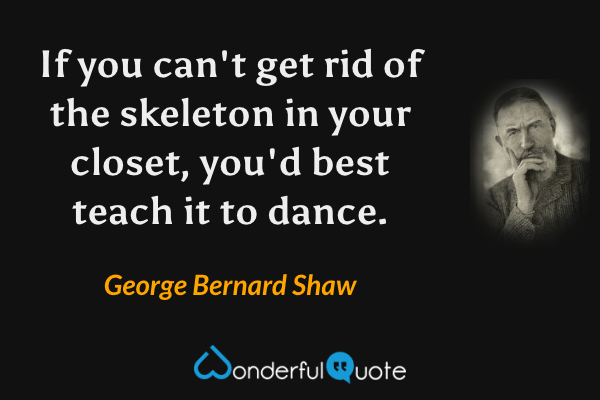 If you can't get rid of the skeleton in your closet, you'd best teach it to dance. - George Bernard Shaw quote.
