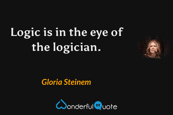 Logic is in the eye of the logician. - Gloria Steinem quote.