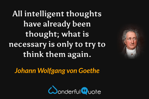 All intelligent thoughts have already been thought; what is necessary is only to try to think them again. - Johann Wolfgang von Goethe quote.