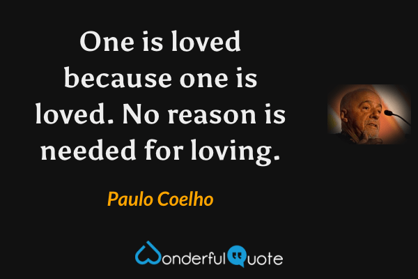 One is loved because one is loved. No reason is needed for loving. - Paulo Coelho quote.