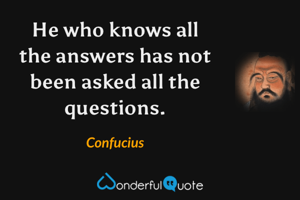 He who knows all the answers has not been asked all the questions. - Confucius quote.