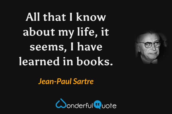 All that I know about my life, it seems, I have learned in books. - Jean-Paul Sartre quote.