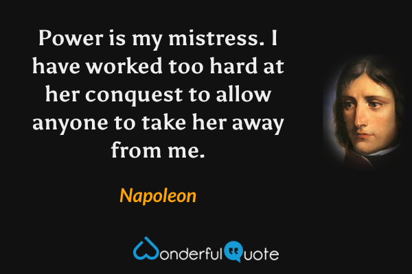Power is my mistress. I have worked too hard at her conquest to allow anyone to take her away from me. - Napoleon quote.