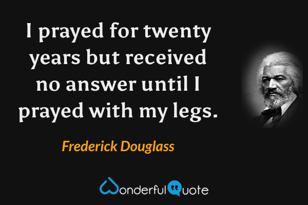 I prayed for twenty years but received no answer until I prayed with my legs. - Frederick Douglass quote.