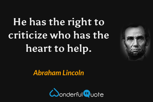 He has the right to criticize who has the heart to help. - Abraham Lincoln quote.
