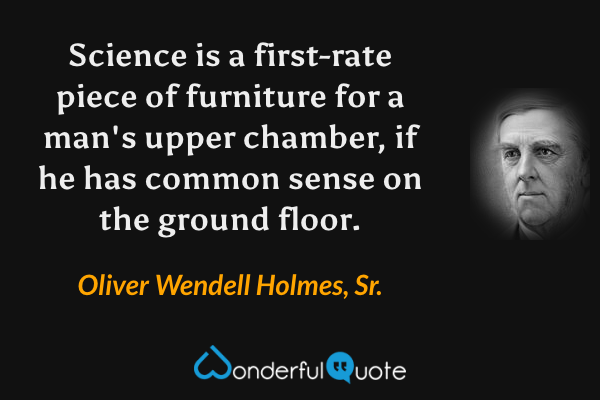 Science is a first-rate piece of furniture for a man's upper chamber, if he has common sense on the ground floor. - Oliver Wendell Holmes, Sr. quote.