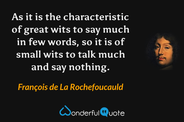 As it is the characteristic of great wits to say much in few words, so it is of small wits to talk much and say nothing. - François de La Rochefoucauld quote.