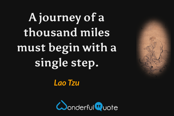 A journey of a thousand miles must begin with a single step. - Lao Tzu quote.