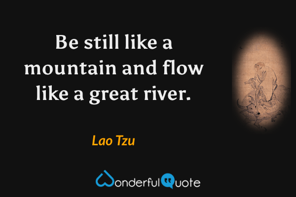 Be still like a mountain and flow like a great river. - Lao Tzu quote.