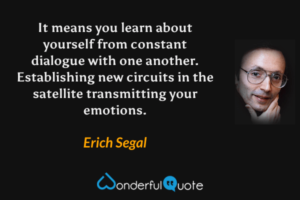 It means you learn about yourself from constant dialogue with one another. Establishing new circuits in the satellite transmitting your emotions. - Erich Segal quote.