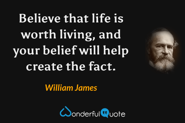 Believe that life is worth living, and your belief will help create the fact. - William James quote.