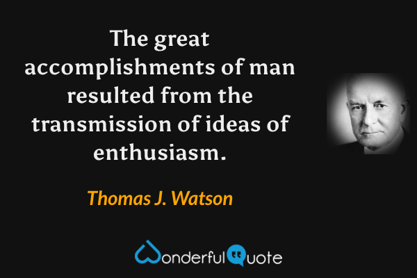 The great accomplishments of man resulted from the transmission of ideas of enthusiasm. - Thomas J. Watson quote.