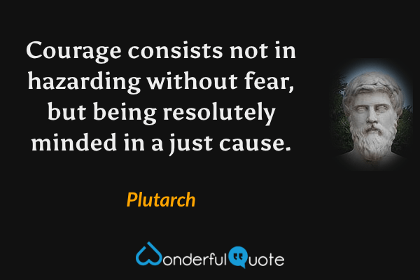Courage consists not in hazarding without fear, but being resolutely minded in a just cause. - Plutarch quote.