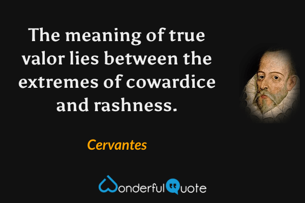 The meaning of true valor lies between the extremes of cowardice and rashness. - Cervantes quote.