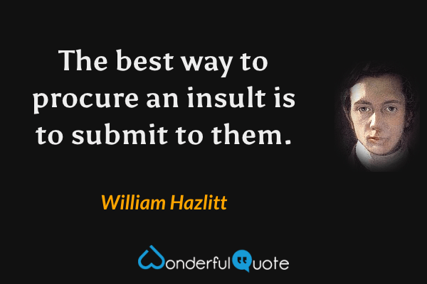 The best way to procure an insult is to submit to them. - William Hazlitt quote.