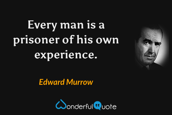Every man is a prisoner of his own experience. - Edward Murrow quote.