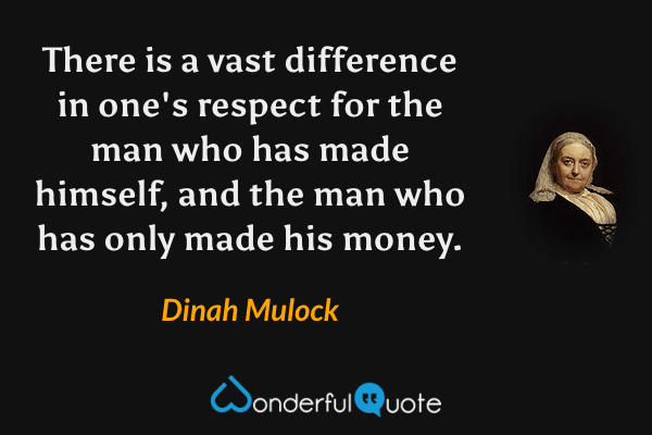There is a vast difference in one's respect for the man who has made himself, and the man who has only made his money. - Dinah Mulock quote.