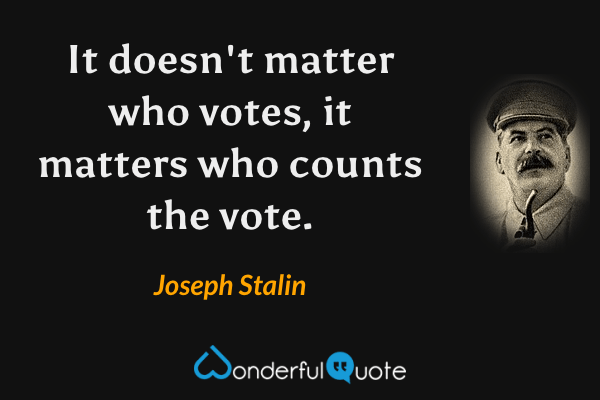 It doesn't matter who votes, it matters who counts the vote. - Joseph Stalin quote.
