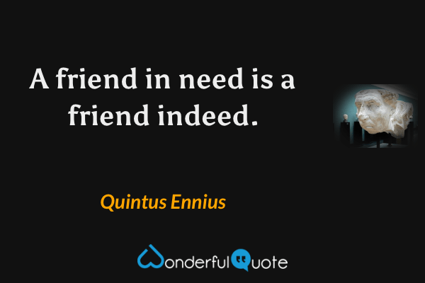 A friend in need is a friend indeed. - Quintus Ennius quote.