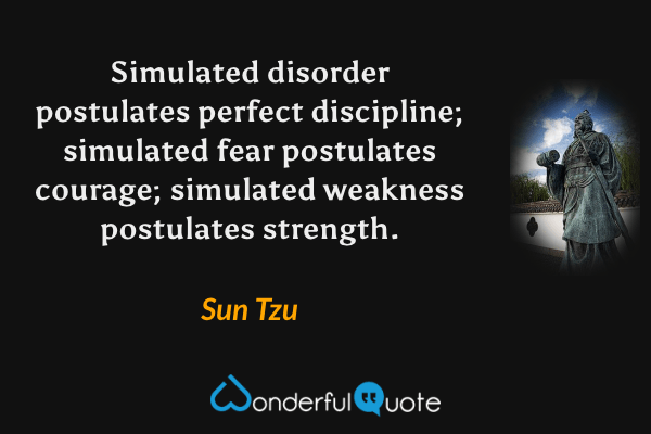 Simulated disorder postulates perfect discipline; simulated fear postulates courage; simulated weakness postulates strength. - Sun Tzu quote.