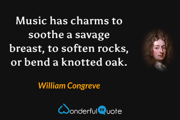 Music has charms to soothe a savage breast, to soften rocks, or bend a knotted oak. - William Congreve quote.
