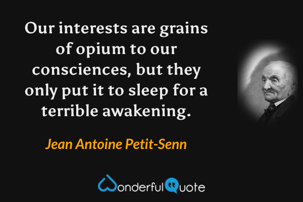 Our interests are grains of opium to our consciences, but they only put it to sleep for a terrible awakening. - Jean Antoine Petit-Senn quote.