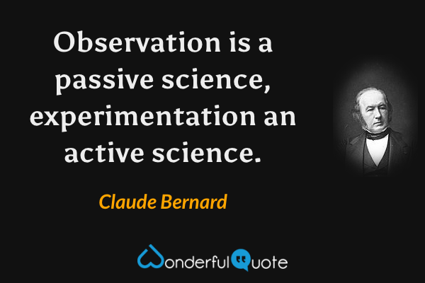 Observation is a passive science, experimentation an active science. - Claude Bernard quote.
