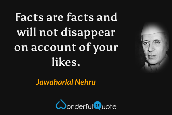 Facts are facts and will not disappear on account of your likes. - Jawaharlal Nehru quote.
