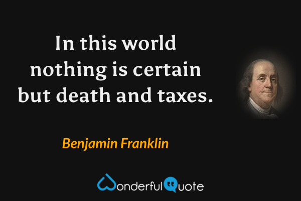 In this world nothing is certain but death and taxes. - Benjamin Franklin quote.
