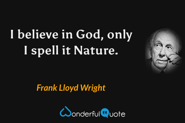 I believe in God, only I spell it Nature. - Frank Lloyd Wright quote.