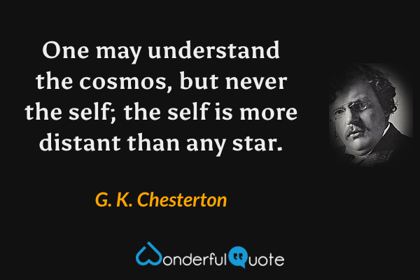 One may understand the cosmos, but never the self; the self is more distant than any star. - G. K. Chesterton quote.