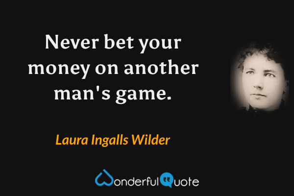 Never bet your money on another man's game. - Laura Ingalls Wilder quote.