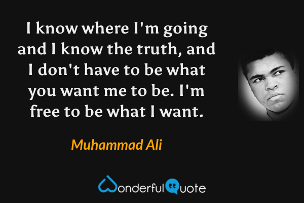 I know where I'm going and I know the truth, and I don't have to be what you want me to be. I'm free to be what I want. - Muhammad Ali quote.
