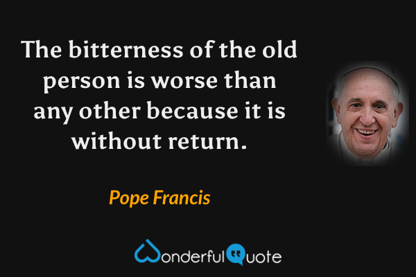 The bitterness of the old person is worse than any other because it is without return. - Pope Francis quote.