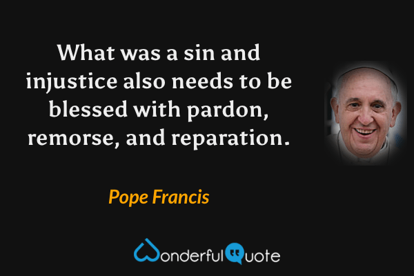 What was a sin and injustice also needs to be blessed with pardon, remorse, and reparation. - Pope Francis quote.