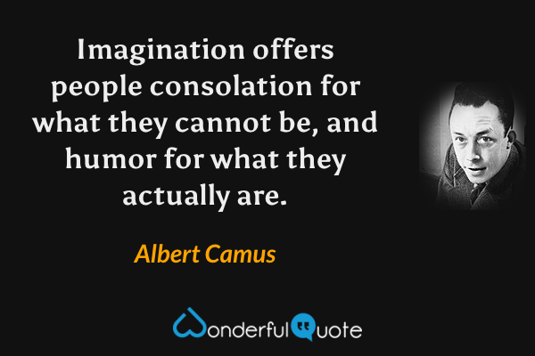 Imagination offers people consolation for what they cannot be, and humor for what they actually are. - Albert Camus quote.