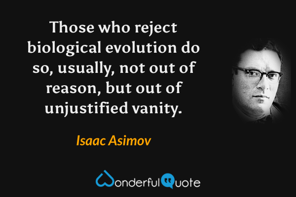 Those who reject biological evolution do so, usually, not out of reason, but out of unjustified vanity. - Isaac Asimov quote.