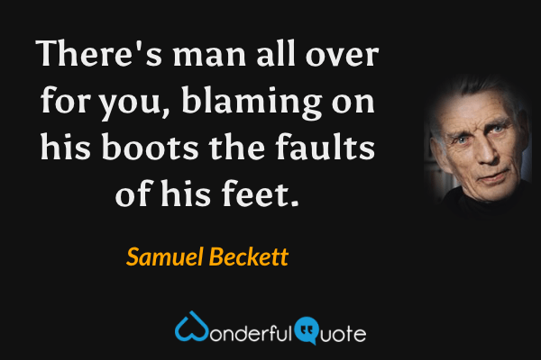 There's man all over for you, blaming on his boots the faults of his feet. - Samuel Beckett quote.