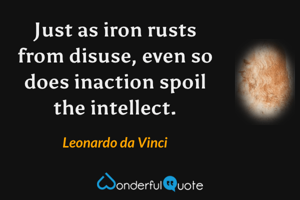 Just as iron rusts from disuse, even so does inaction spoil the intellect. - Leonardo da Vinci quote.