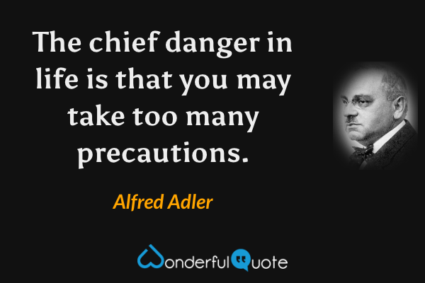 The chief danger in life is that you may take too many precautions. - Alfred Adler quote.