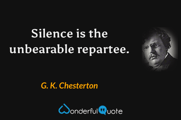 Silence is the unbearable repartee. - G. K. Chesterton quote.