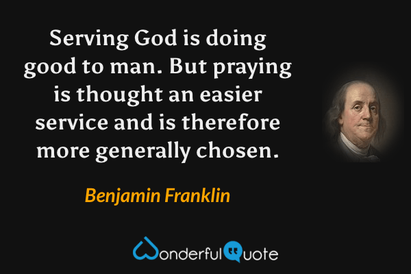 Serving God is doing good to man. But praying is thought an easier service and is therefore more generally chosen. - Benjamin Franklin quote.