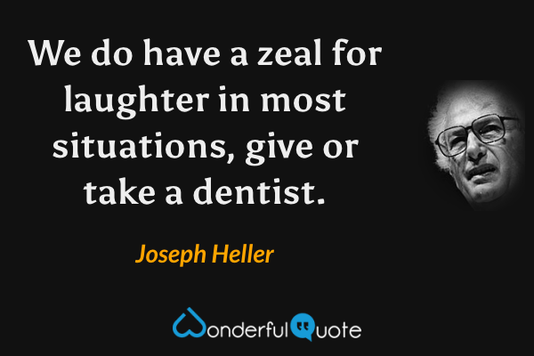 We do have a zeal for laughter in most situations, give or take a dentist. - Joseph Heller quote.